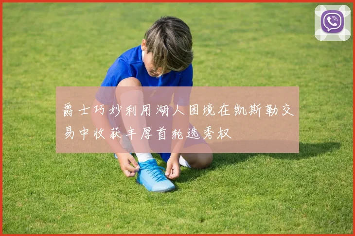 爵士巧妙利用湖人困境在凯斯勒交易中收获丰厚首轮选秀权