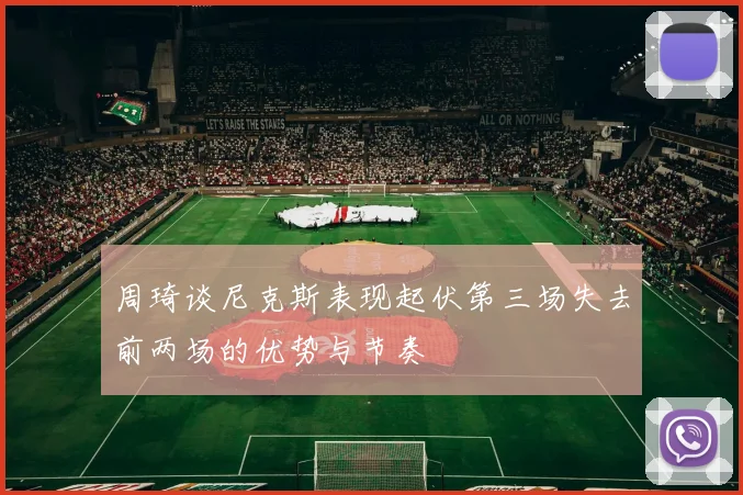 周琦谈尼克斯表现起伏第三场失去前两场的优势与节奏