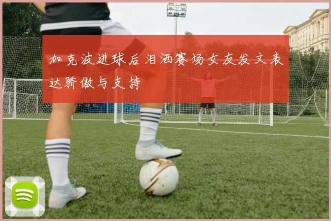 加克波进球后泪洒赛场女友发文表达骄傲与支持