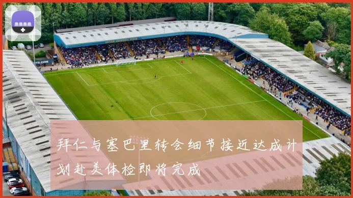 拜仁与塞巴里转会细节接近达成计划赴美体检即将完成