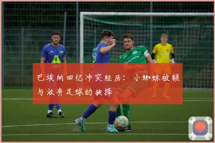 巴埃纳回忆冲突经历：小蜘蛛被锁与放弃足球的抉择