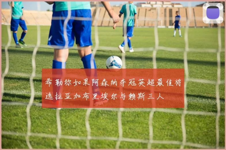 希勒称如果阿森纳夺冠英超最佳将选拉亚加布里埃尔与赖斯三人