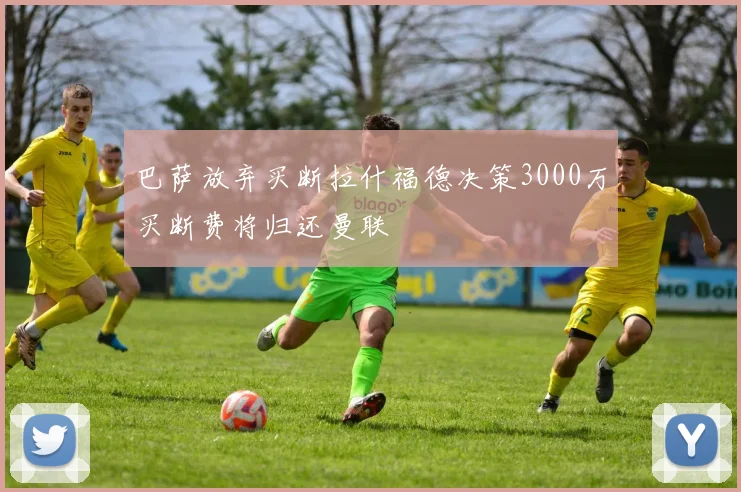 巴萨放弃买断拉什福德决策3000万买断费将归还曼联