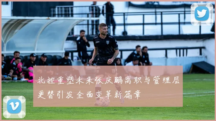 北控重塑未来张庆鹏离职与管理层更替引发全面变革新篇章