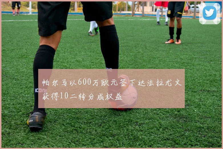帕尔马以600万欧元签下达法拉尤文获得10二转分成权益