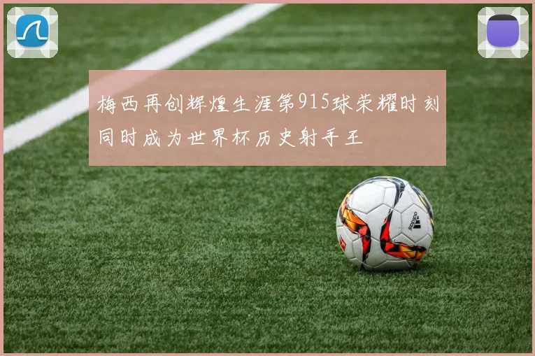梅西再创辉煌生涯第915球荣耀时刻同时成为世界杯历史射手王