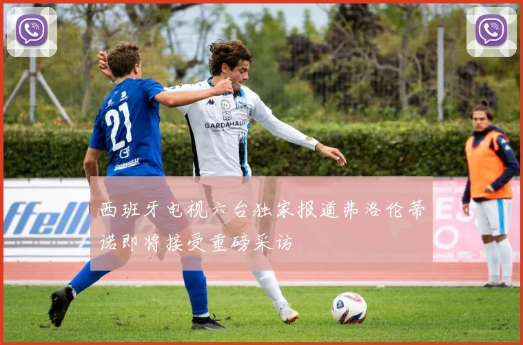 西班牙电视六台独家报道弗洛伦蒂诺即将接受重磅采访