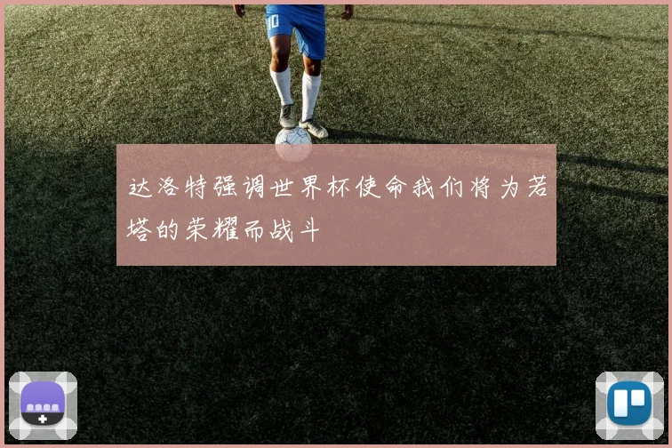 达洛特强调世界杯使命我们将为若塔的荣耀而战斗