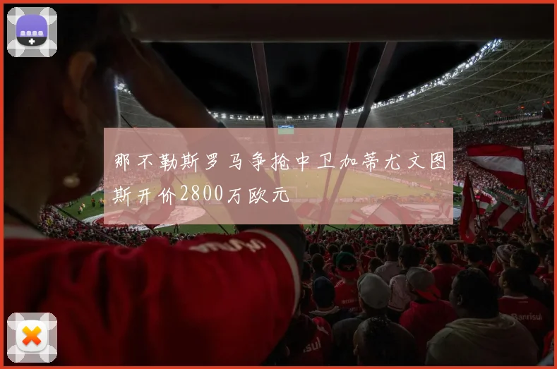 那不勒斯罗马争抢中卫加蒂尤文图斯开价2800万欧元