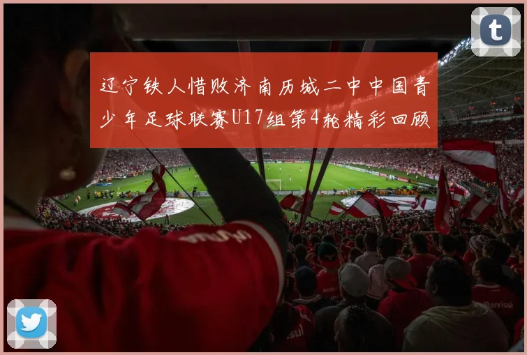 辽宁铁人惜败济南历城二中中国青少年足球联赛U17组第4轮精彩回顾