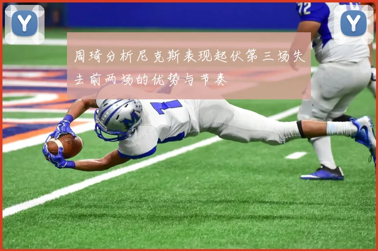 周琦分析尼克斯表现起伏第三场失去前两场的优势与节奏