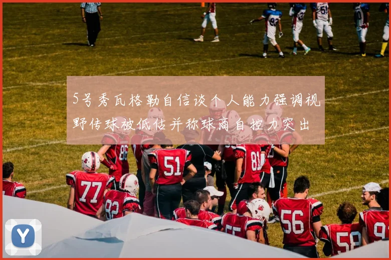 5号秀瓦格勒自信谈个人能力强调视野传球被低估并称球商自控力突出
