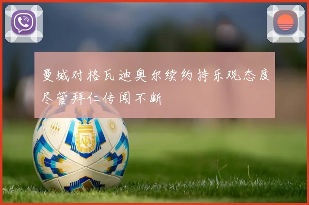 曼城对格瓦迪奥尔续约持乐观态度尽管拜仁传闻不断