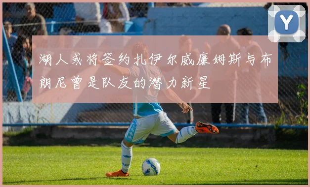 湖人或将签约扎伊尔威廉姆斯与布朗尼曾是队友的潜力新星