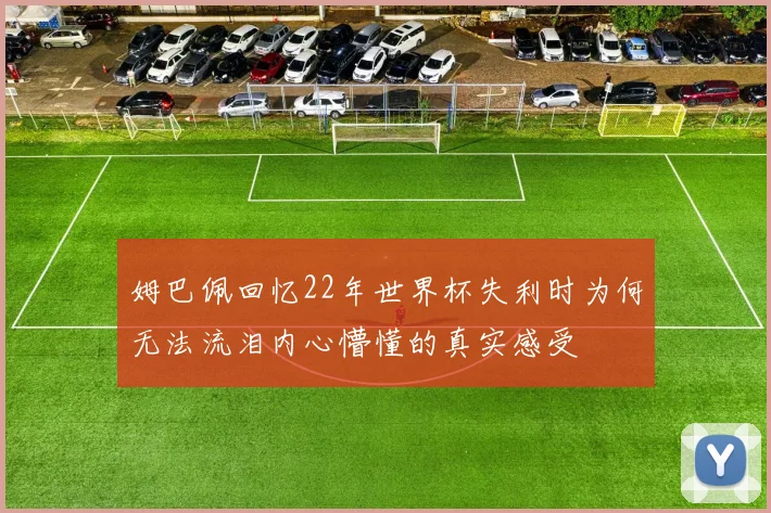 姆巴佩回忆22年世界杯失利时为何无法流泪内心懵懂的真实感受