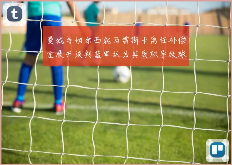 曼城与切尔西就马雷斯卡离任补偿金展开谈判蓝军认为其离职导致球队崩盘