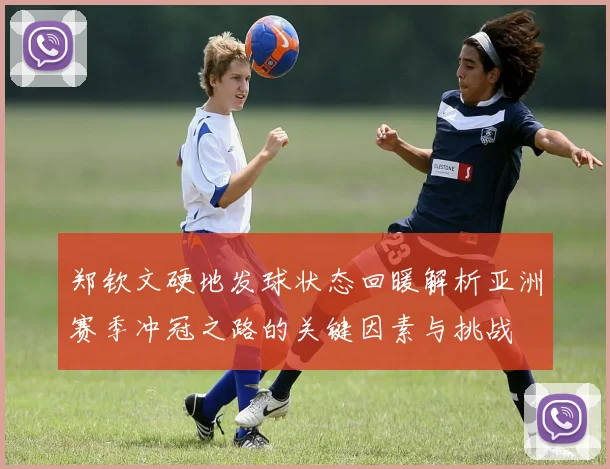 郑钦文硬地发球状态回暖解析亚洲赛季冲冠之路的关键因素与挑战